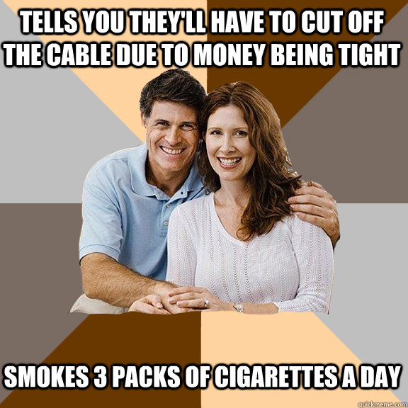 Tells you they'll have to cut off the cable due to money being tight Smokes 3 packs of cigarettes a day  Scumbag Parents