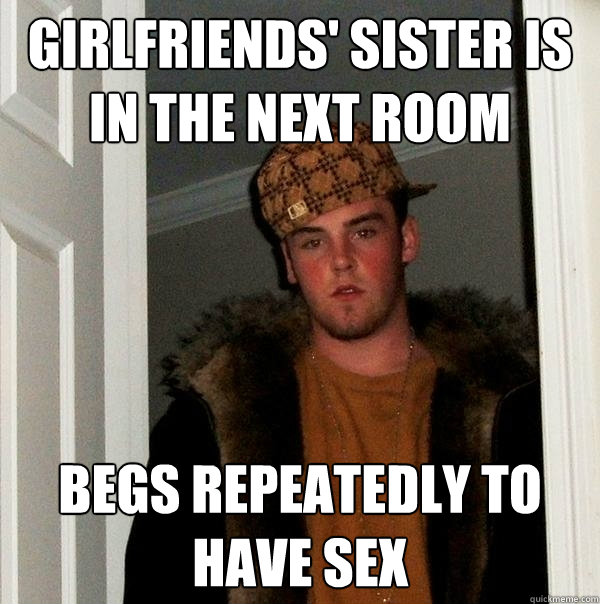 Girlfriends' sister is in the next room Begs repeatedly to have sex - Girlfriends' sister is in the next room Begs repeatedly to have sex  Scumbag Steve