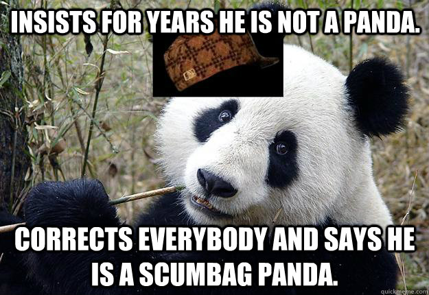 Insists for years he is not a panda. Corrects everybody and says he is a scumbag panda.  Scumbag Panda