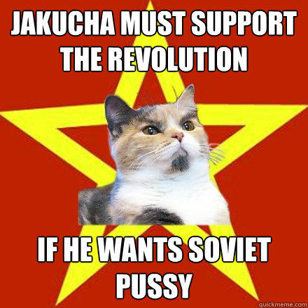 Jakucha must support the revolution If he wants soviet pussy  