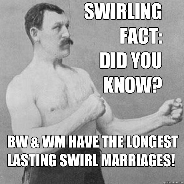 Swirling 
Fact:
Did you 
know?
 BW & WM have the longest 
lasting swirl marriages! - Swirling 
Fact:
Did you 
know?
 BW & WM have the longest 
lasting swirl marriages!  overly manly man