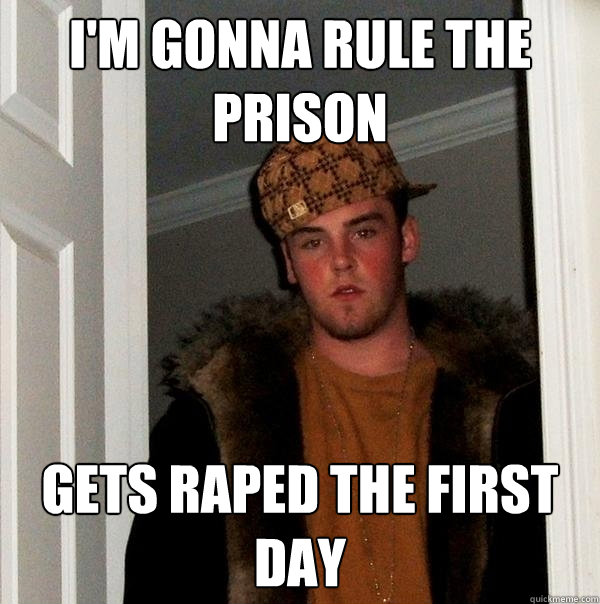 I'm gonna rule the prison gets raped the first day  Scumbag Steve