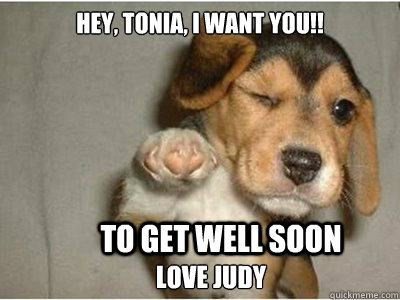 Hey, tonia, I want you!! To get well soon love Judy  Puppy Love