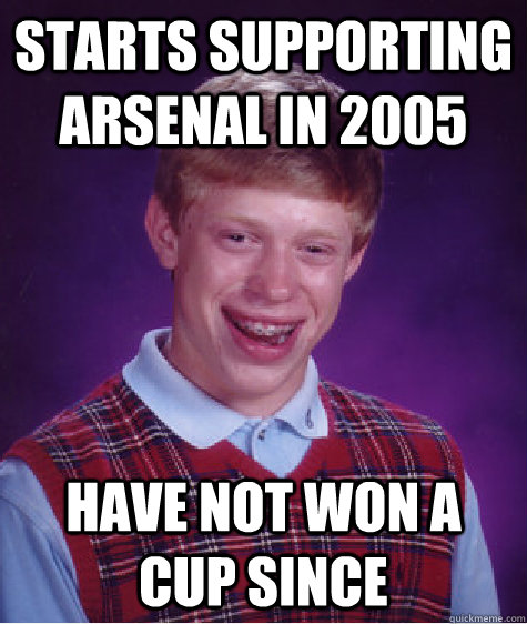 starts supporting arsenal in 2005 have not won a cup since - starts supporting arsenal in 2005 have not won a cup since  Bad Luck Brian