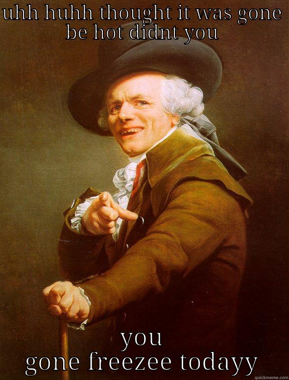 UHH HUHH THOUGHT IT WAS GONE BE HOT DIDNT YOU YOU GONE FREEZEE TODAYY Joseph Ducreux