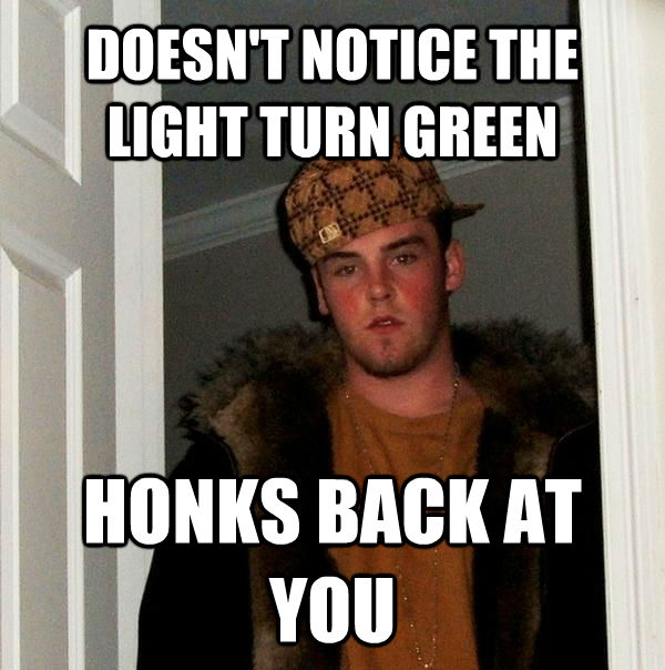 DOESN'T NOTICE THE LIGHT TURN GREEN HONKS BACK AT YOU  Scumbag Steve