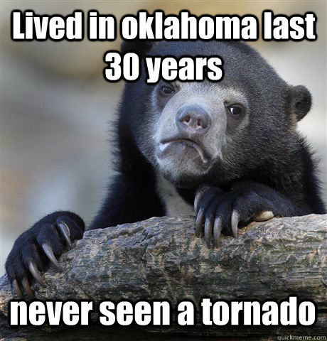 Lived in oklahoma last 30 years never seen a tornado - Lived in oklahoma last 30 years never seen a tornado  Confession Bear