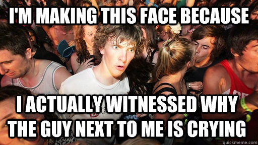 I'm making this face because i actually witnessed why the guy next to me is crying  Sudden Clarity Clarence