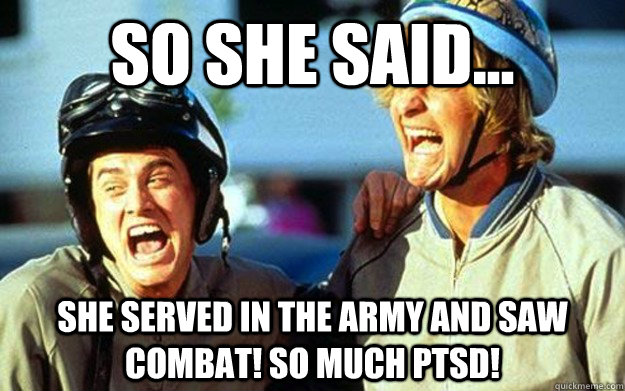 so she said... she served in the Army and saw combat! So much PTSD!  