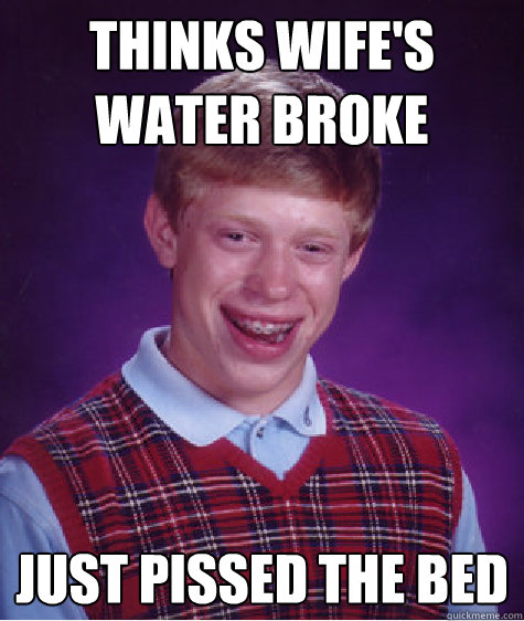 Thinks wife's water broke Just pissed the bed - Thinks wife's water broke Just pissed the bed  Bad Luck Brian