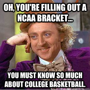 Oh, you're filling out a NCAA bracket... You must know so much about college basketball.  Condescending Wonka