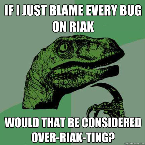 If I just blame every bug on riak would that be considered over-riak-ting? - If I just blame every bug on riak would that be considered over-riak-ting?  Philosoraptor