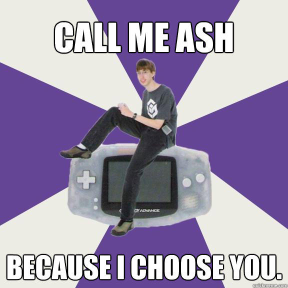 Call me Ash because I choose you.  