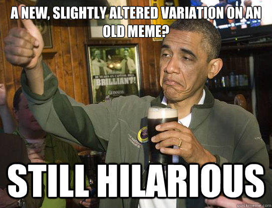 a new, slightly altered variation on an old meme? still hilarious  Upvoting Obama