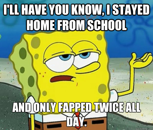 I'll have you know, I stayed home from school And only fapped twice all day.  Tough Spongebob