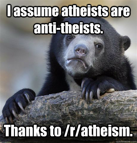 I assume atheists are anti-theists. Thanks to /r/atheism. - I assume atheists are anti-theists. Thanks to /r/atheism.  Confession Bear