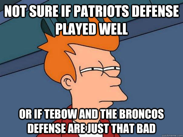 not sure if patriots defense played well or if tebow and the broncos defense are just that bad  Futurama Fry