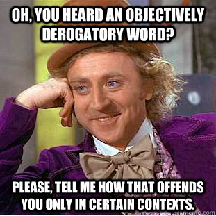 Oh, you heard an objectively derogatory word? please, tell me how that offends you only in certain contexts.  Condescending Wonka