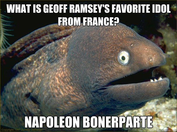 What is Geoff Ramsey's favorite idol from France? Napoleon Bonerparte  Bad Joke Eel