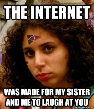 the internet was made for my sister and me to laugh at you - the internet was made for my sister and me to laugh at you  danimeme