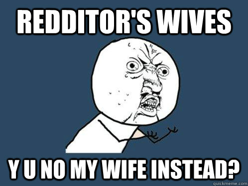 redditor's wives y u no my wife instead?  Y U No