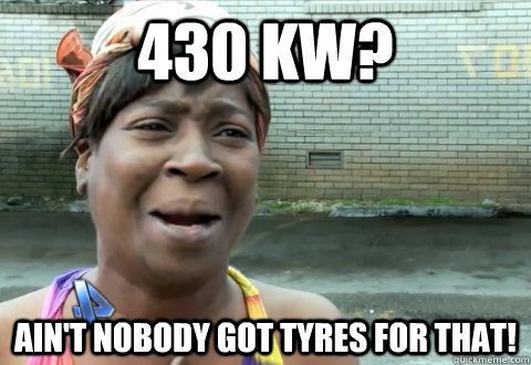 430 kW? Ain't nobody got tyres for that!  aint nobody got time