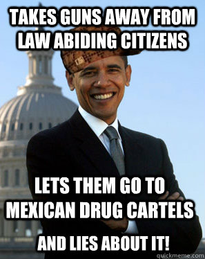 Takes guns away from law abiding citizens  lets them go to mexican drug cartels and lies about it!  Scumbag Obama