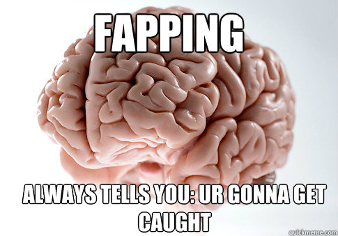 Fapping always tells you: ur gonna get caught 
  - Fapping always tells you: ur gonna get caught 
   Scumbag Brain