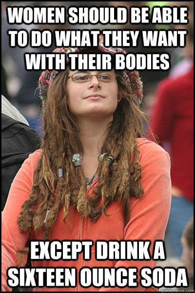 women should be able to do what they want with their bodies except drink a sixteen ounce soda  College Liberal