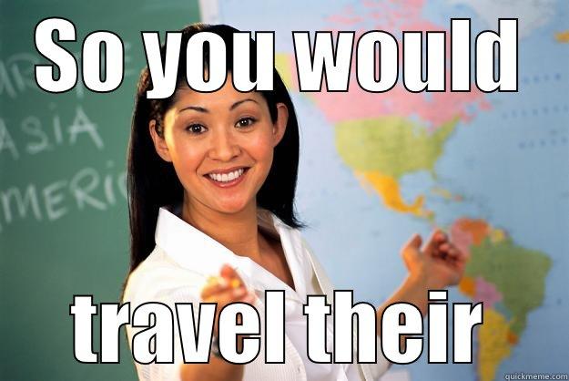 SO YOU WOULD TRAVEL THEIR Unhelpful High School Teacher