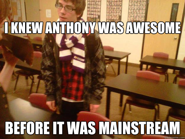 I knew Anthony was awesome Before it was mainstream  