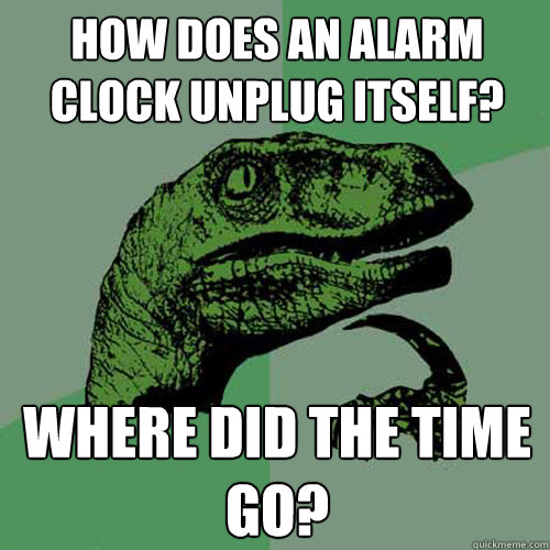 how does an alarm clock unplug itself? where did the time go?  Philosoraptor