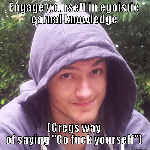 The one and only Greg - ENGAGE YOURSELF IN EGOISTIC CARNAL KNOWLEDGE (GREGS WAY OF SAYING 