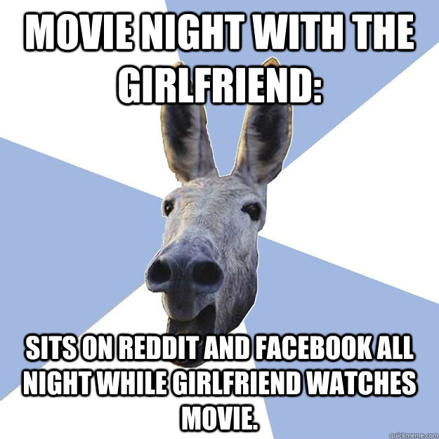 movie night with the girlfriend: sits on reddit and facebook all night while girlfriend watches movie.  Jackass Boyfriend