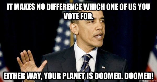 It makes no difference which one of us you vote for. Either way, your planet is doomed. DOOMED!  doomed