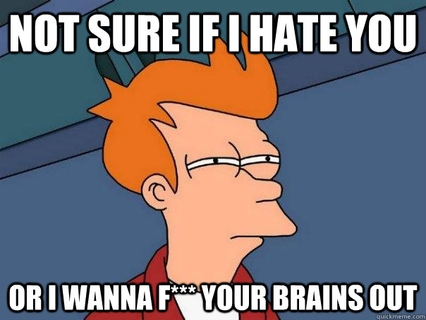 not sure if i hate you or i wanna f*** your brains out  Futurama Fry