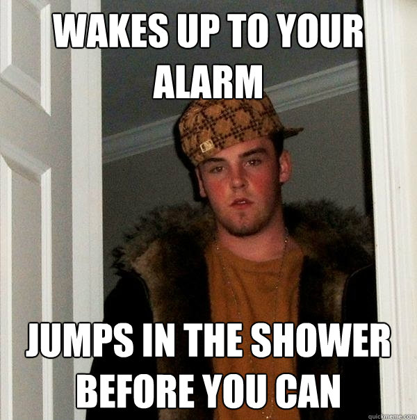 Wakes up to your alarm Jumps in the shower before you can  Scumbag Steve