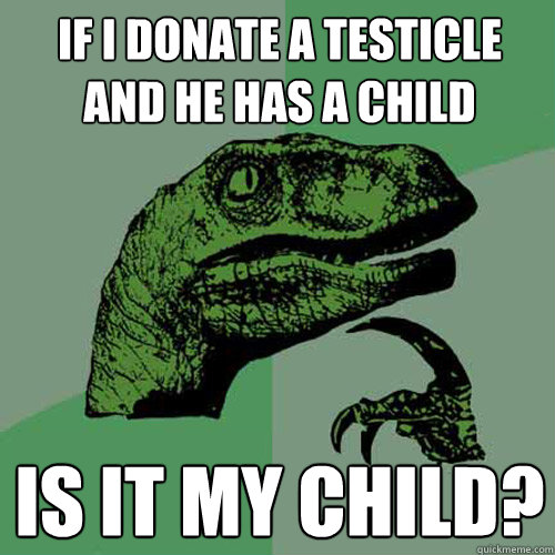 if i donate a testicle and he has a child is it my child? - if i donate a testicle and he has a child is it my child?  Philosoraptor