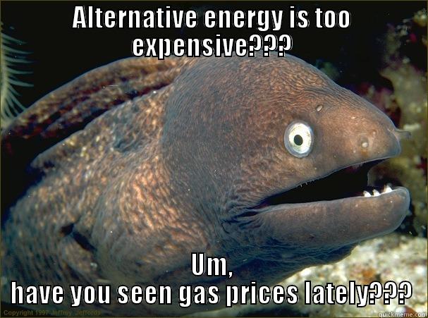 ALTERNATIVE ENERGY IS TOO EXPENSIVE??? UM, HAVE YOU SEEN GAS PRICES LATELY??? Bad Joke Eel