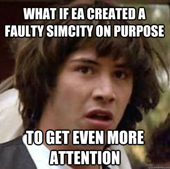 what if EA created a faulty SimCity on purpose to get even more attention - what if EA created a faulty SimCity on purpose to get even more attention  conspiracy keanu