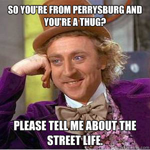 so you're From perrysburg and you're a thug? please tell me about the street life.  willy wonka