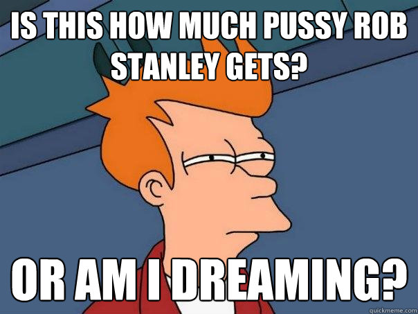 Is this how much pussy rob stanley gets? or am i dreaming?  Futurama Fry