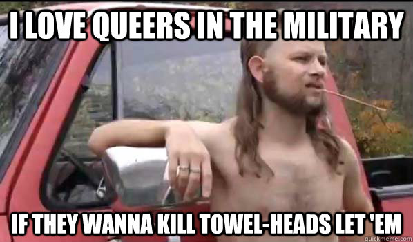 I love queers in the military If they wanna kill towel-heads let 'em  Almost Politically Correct Redneck