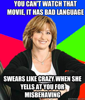 you can't watch that movie, it has bad language 
 Swears like crazy when she yells at you for misbehaving  Sheltering Suburban Mom