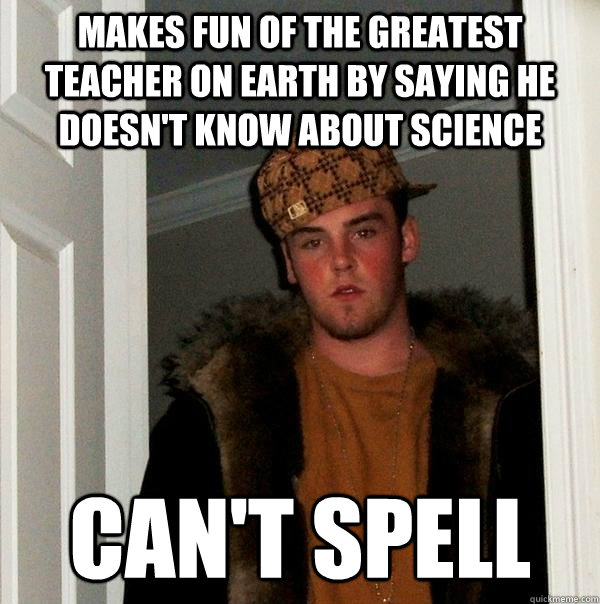 Makes fun of the greatest teacher on earth by saying he doesn't know about science Can't spell - Makes fun of the greatest teacher on earth by saying he doesn't know about science Can't spell  Scumbag Steve