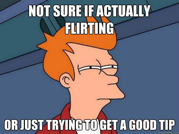 not sure if actually flirting or just trying to get a good tip  Futurama Fry