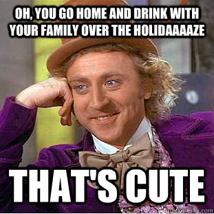 Oh, you go home and drink with your family over the holidaaaaze that's cute - Oh, you go home and drink with your family over the holidaaaaze that's cute  Creepy Wonka