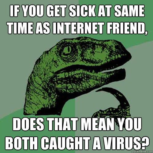 If you get sick at same time as internet friend, does that mean you both caught a virus? - If you get sick at same time as internet friend, does that mean you both caught a virus?  Philosoraptor