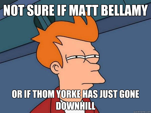 Not sure if matt bellamy or if thom yorke has just gone downhill  Futurama Fry