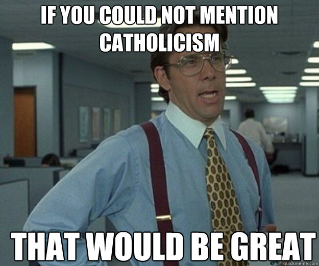 IF YOU COULD NOT MENTION CATHOLICISM THAT WOULD BE GREAT  that would be great